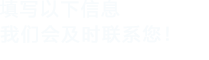 填寫(xiě)以下信息，我們會(huì)在第一時(shí)間聯(lián)系您！